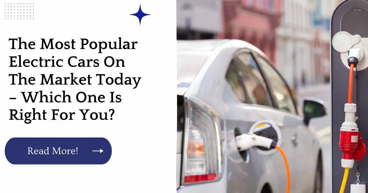 The Most Popular Electric Cars On The Market Today – Which One Is Right For You?