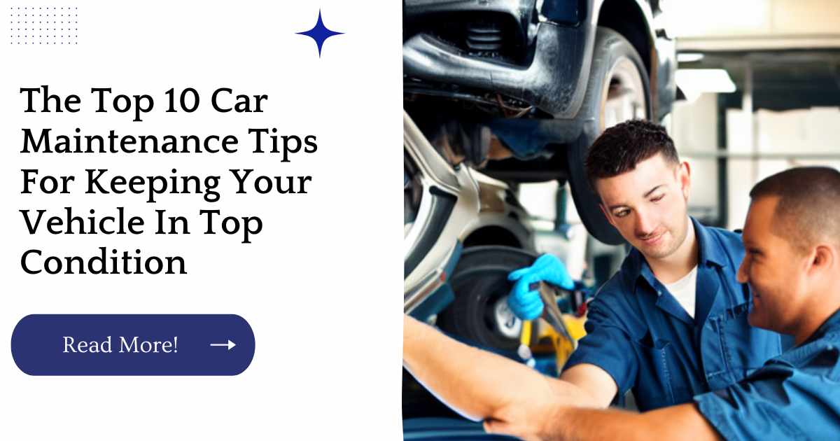 The Top 10 Car Maintenance Tips For Keeping Your Vehicle In Top Condition
