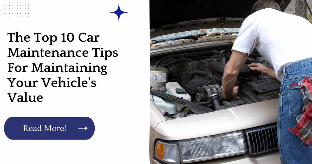 The Top 10 Car Maintenance Tips For Maintaining Your Vehicle's Value