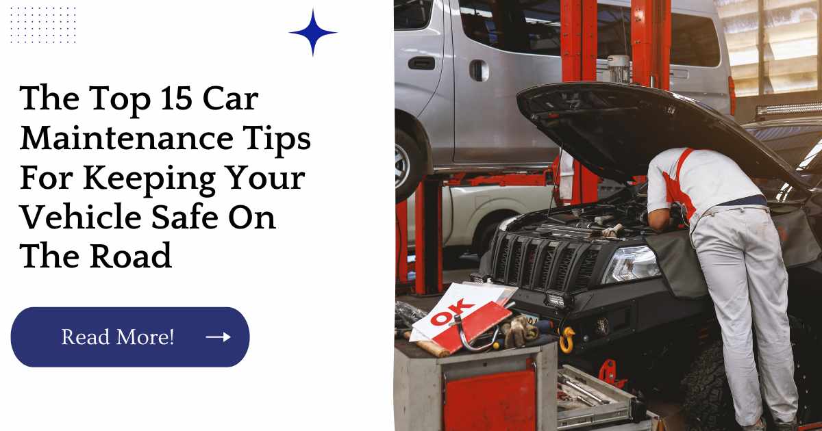 The Top 15 Car Maintenance Tips For Keeping Your Vehicle Safe On The Road