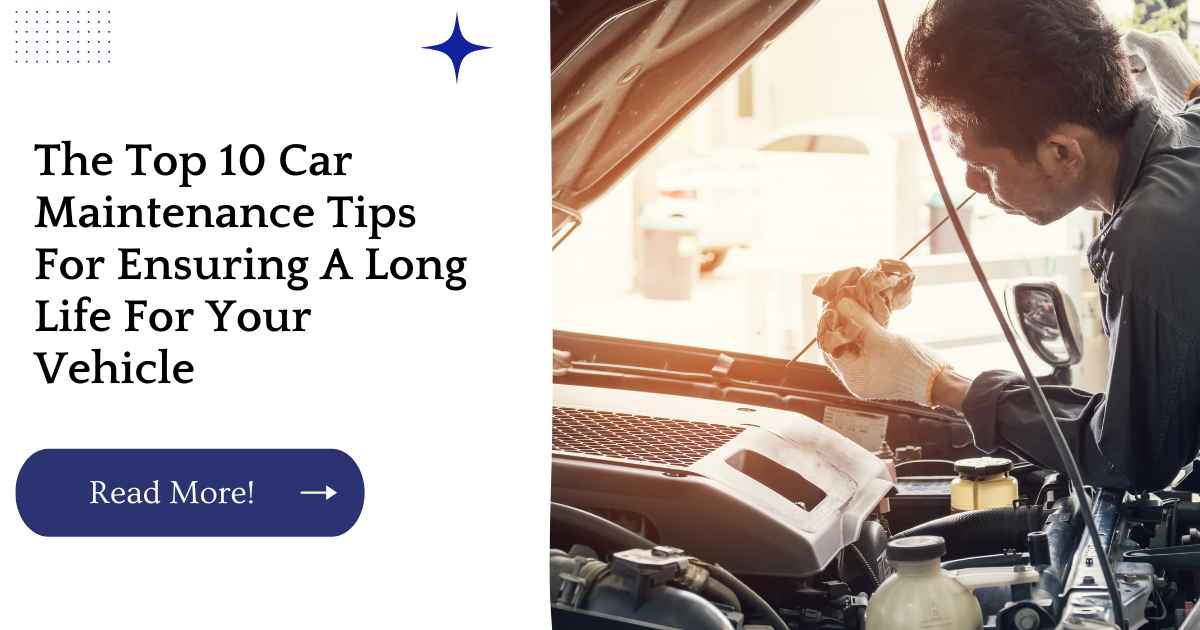The Top 10 Car Maintenance Tips For Ensuring A Long Life For Your Vehicle